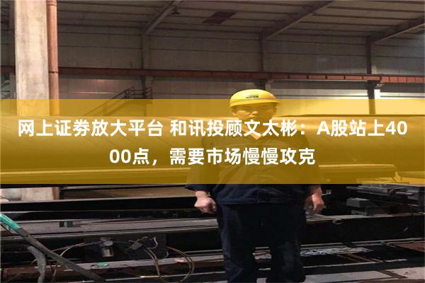 网上证劵放大平台 和讯投顾文太彬：A股站上4000点，需要市场慢慢攻克