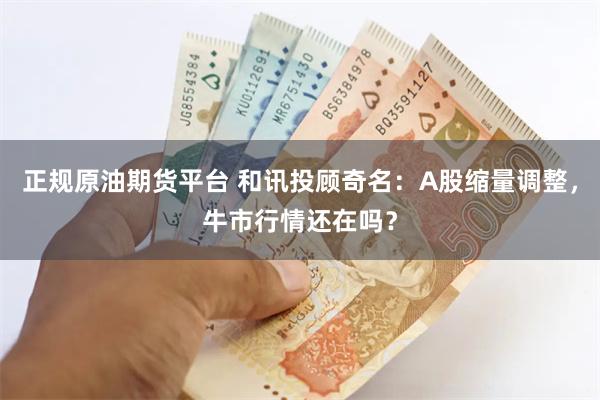 正规原油期货平台 和讯投顾奇名：A股缩量调整，牛市行情还在吗？