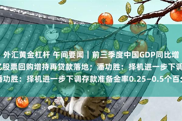 外汇黄金杠杆 午间要闻｜前三季度中国GDP同比增长4.8%；首期3000亿股票回购增持再贷款落地；潘功胜：择机进一步下调存款准备金率0.25—0.5个百分点