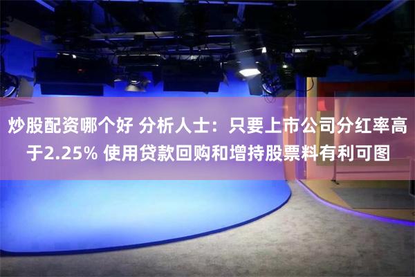 炒股配资哪个好 分析人士：只要上市公司分红率高于2.25% 使用贷款回购和增持股票料有利可图