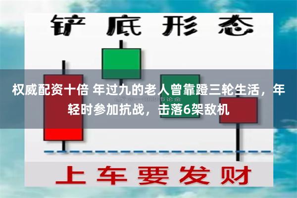 权威配资十倍 年过九的老人曾靠蹬三轮生活，年轻时参加抗战，击落6架敌机