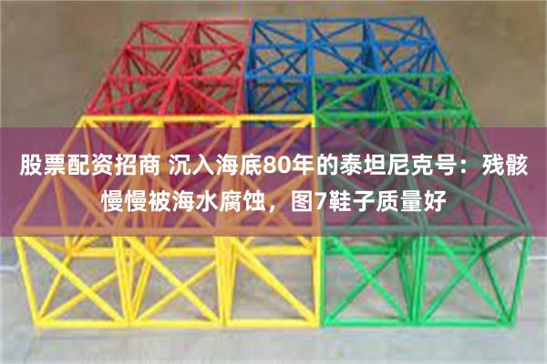 股票配资招商 沉入海底80年的泰坦尼克号：残骸慢慢被海水腐蚀，图7鞋子质量好