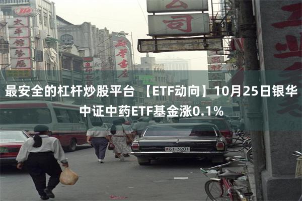 最安全的杠杆炒股平台 【ETF动向】10月25日银华中证中药ETF基金涨0.1%