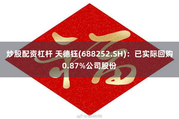 炒股配资杠杆 天德钰(688252.SH)：已实际回购0.87%公司股份