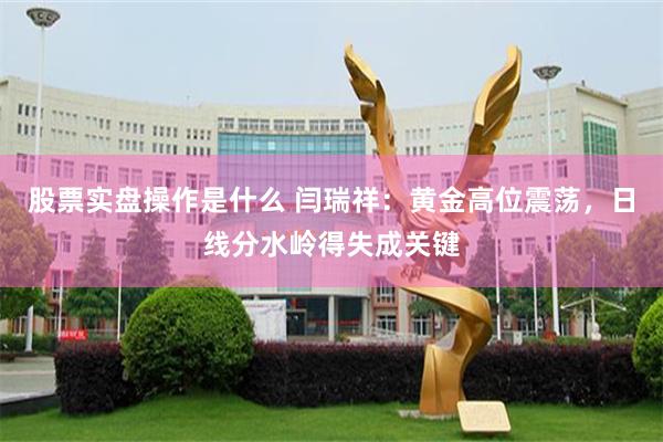 股票实盘操作是什么 闫瑞祥：黄金高位震荡，日线分水岭得失成关键