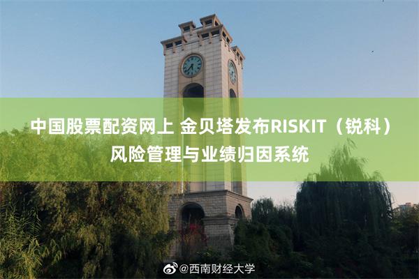 中国股票配资网上 金贝塔发布RISKIT（锐科）风险管理与业绩归因系统