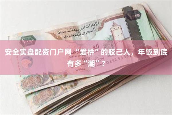 安全实盘配资门户网 “爱拼”的胶己人，年饭到底有多“潮”？