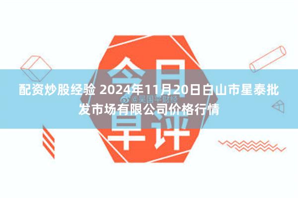 配资炒股经验 2024年11月20日白山市星泰批发市场有限公司价格行情