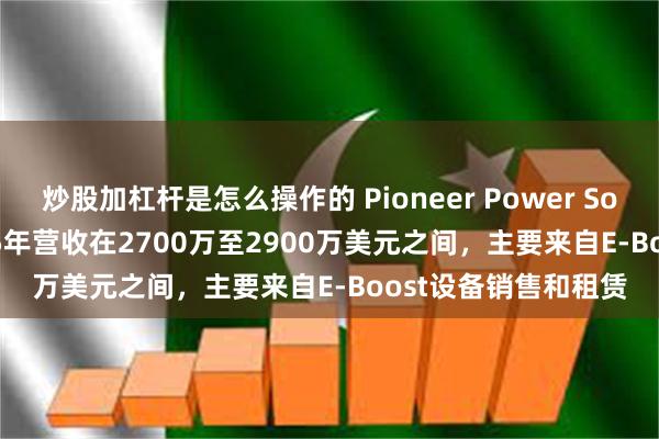 炒股加杠杆是怎么操作的 Pioneer Power Solutions：预计2025年营收在2700万至2900万美元之间，主要来自E-Boost设备销售和租赁