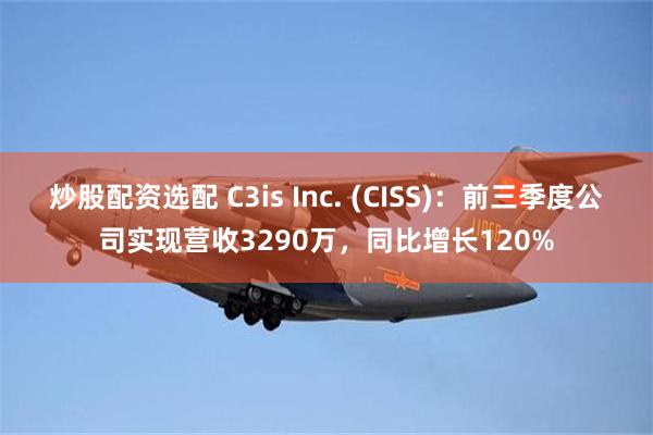 炒股配资选配 C3is Inc. (CISS)：前三季度公司实现营收3290万，同比增长120%