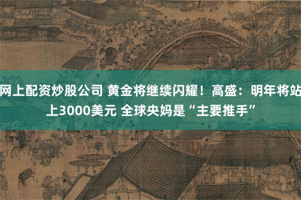 网上配资炒股公司 黄金将继续闪耀！高盛：明年将站上3000美元 全球央妈是“主要推手”