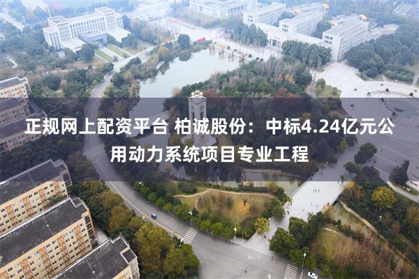 正规网上配资平台 柏诚股份：中标4.24亿元公用动力系统项目专业工程