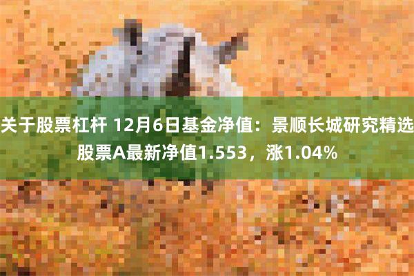 关于股票杠杆 12月6日基金净值：景顺长城研究精选股票A最新净值1.553，涨1.04%