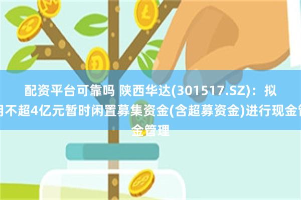 配资平台可靠吗 陕西华达(301517.SZ)：拟使用不超4亿元暂时闲置募集资金(含超募资金)进行现金管理