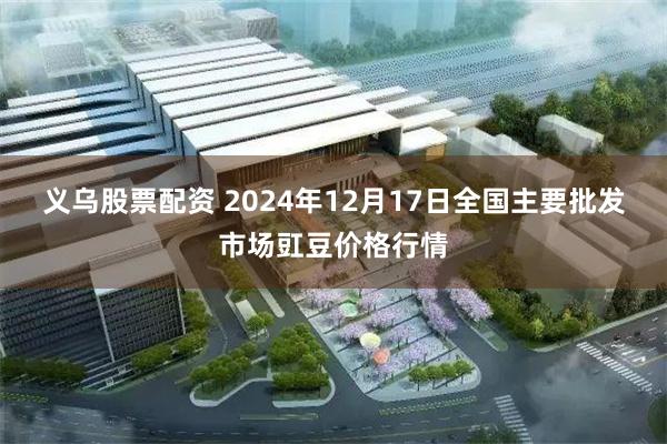 义乌股票配资 2024年12月17日全国主要批发市场豇豆价格行情