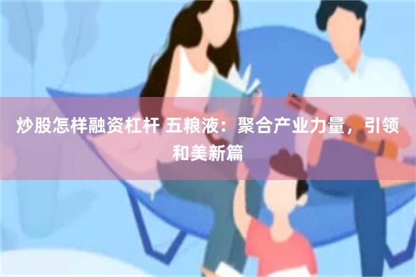 炒股怎样融资杠杆 五粮液：聚合产业力量，引领和美新篇