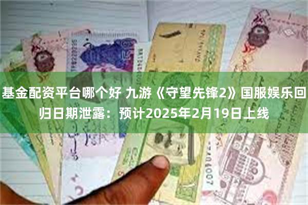 基金配资平台哪个好 九游《守望先锋2》国服娱乐回归日期泄露：预计2025年2月19日上线