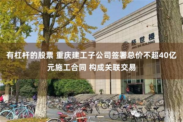 有杠杆的股票 重庆建工子公司签署总价不超40亿元施工合同 构成关联交易