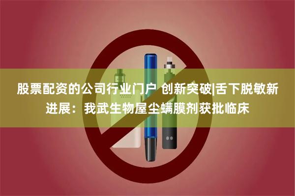 股票配资的公司行业门户 创新突破|舌下脱敏新进展：我武生物屋尘螨膜剂获批临床