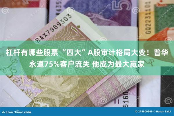 杠杆有哪些股票 “四大”A股审计格局大变！普华永道75%客户流失 他成为最大赢家