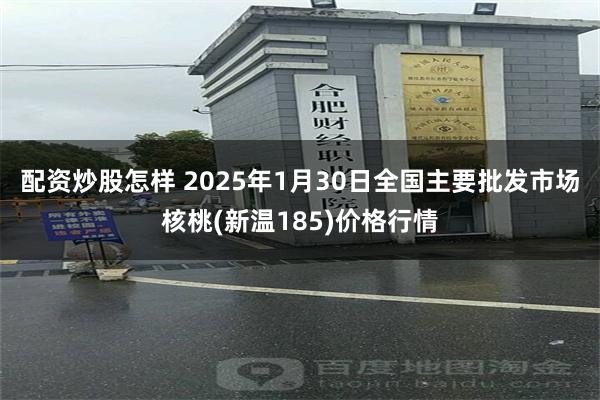 配资炒股怎样 2025年1月30日全国主要批发市场核桃(新温185)价格行情