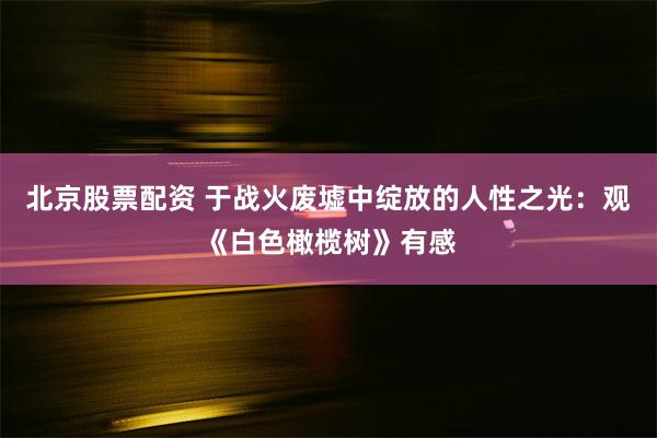 北京股票配资 于战火废墟中绽放的人性之光：观《白色橄榄树》有感