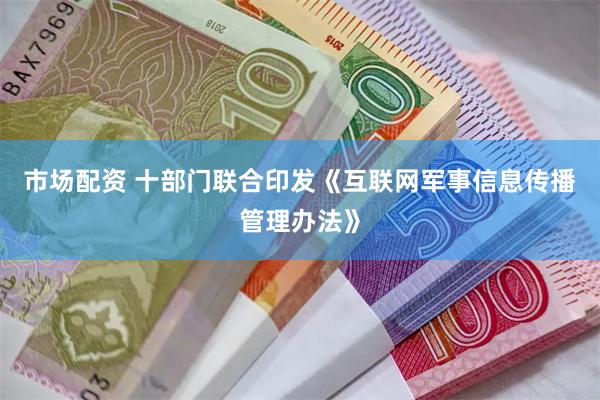 市场配资 十部门联合印发《互联网军事信息传播管理办法》