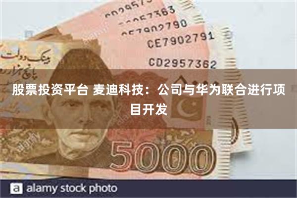 股票投资平台 麦迪科技：公司与华为联合进行项目开发