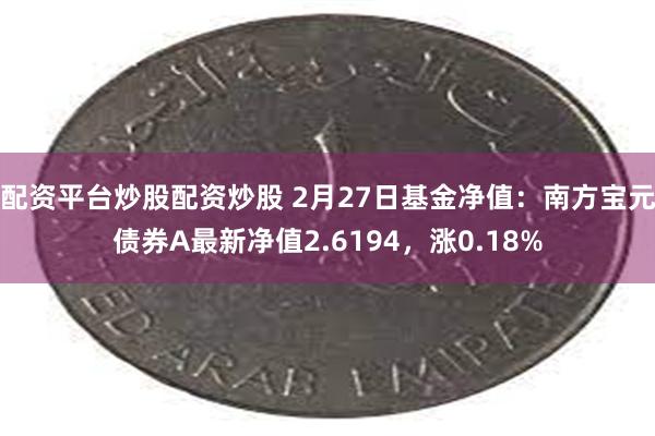 配资平台炒股配资炒股 2月27日基金净值：南方宝元债券A最新净值2.6194，涨0.18%