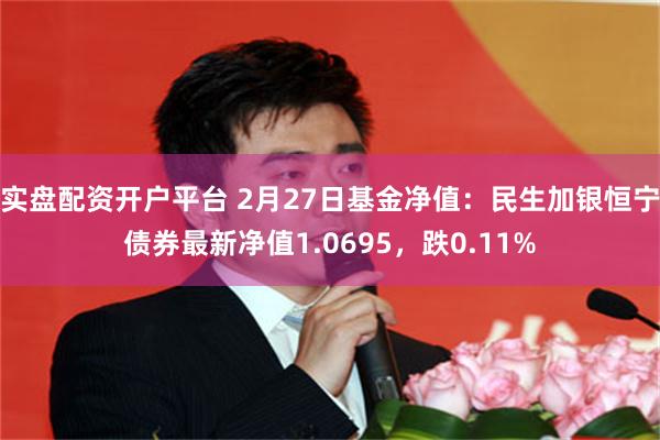 实盘配资开户平台 2月27日基金净值：民生加银恒宁债券最新净值1.0695，跌0.11%