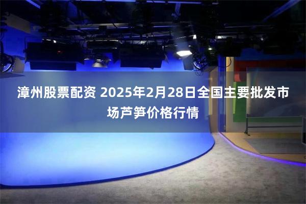 漳州股票配资 2025年2月28日全国主要批发市场芦笋价格行情