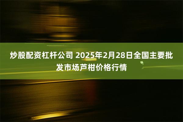 炒股配资杠杆公司 2025年2月28日全国主要批发市场芦柑价格行情