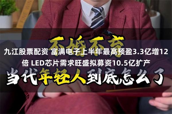 九江股票配资 富满电子上半年最高预盈3.3亿增12倍 LED芯片需求旺盛拟募资10.5亿扩产