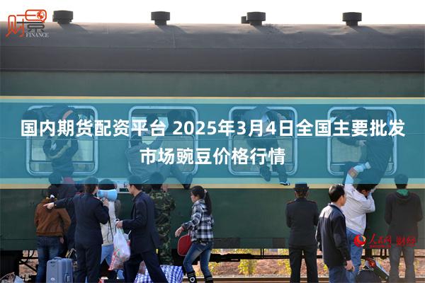 国内期货配资平台 2025年3月4日全国主要批发市场豌豆价格行情