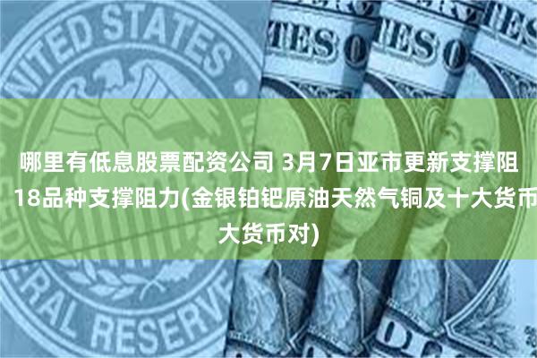 哪里有低息股票配资公司 3月7日亚市更新支撑阻力：18品种支撑阻力(金银铂钯原油天然气铜及十大货币对)