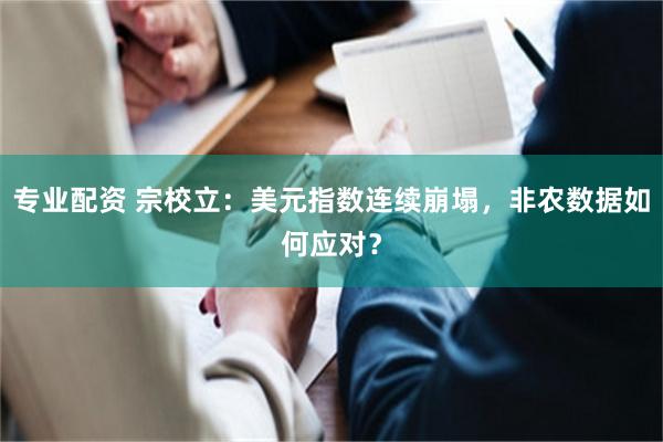 专业配资 宗校立：美元指数连续崩塌，非农数据如何应对？