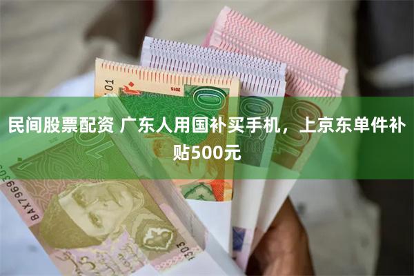 民间股票配资 广东人用国补买手机，上京东单件补贴500元