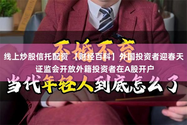 线上炒股信托配资 【财经百科】外国投资者迎春天 证监会开放外籍投资者在A股开户