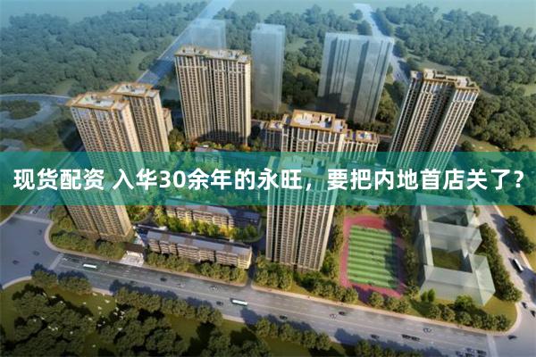 现货配资 入华30余年的永旺，要把内地首店关了？