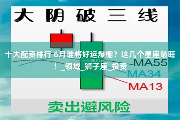 十大配资排行 6月谁将好运爆棚？这几个星座最旺！_领域_狮子座_投资