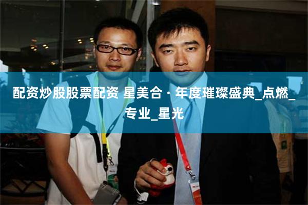 配资炒股股票配资 星美合 · 年度璀璨盛典_点燃_专业_星光